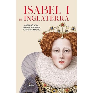 Isabel I de Inglaterra. Gobernó sola, amó sin ataduras, forjó un imperio